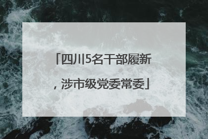 四川5名干部履新，涉市级党委常委