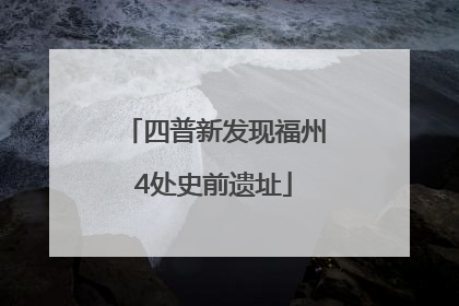 四普新发现福州4处史前遗址