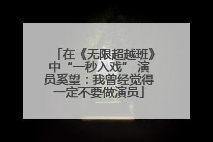 在《无限超越班》中“一秒入戏” 演员奚望：我曾经觉得一定不要做演员
