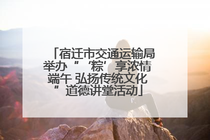 宿迁市交通运输局举办“‘粽’享浓情端午 弘扬传统文化”道德讲堂活动