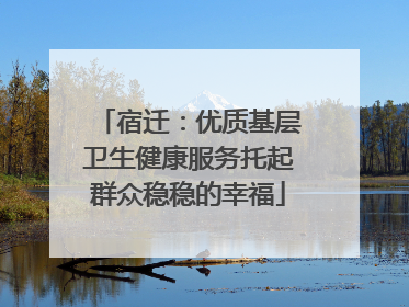 宿迁：优质基层卫生健康服务托起群众稳稳的幸福