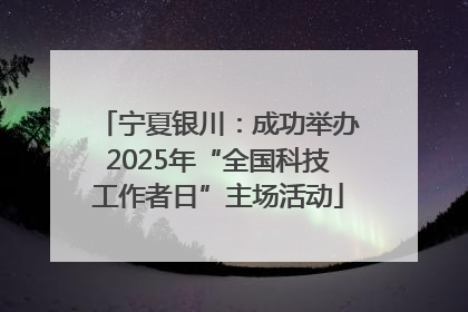 宁夏银川：成功举办2025年“全国科技工作者日”主场活动