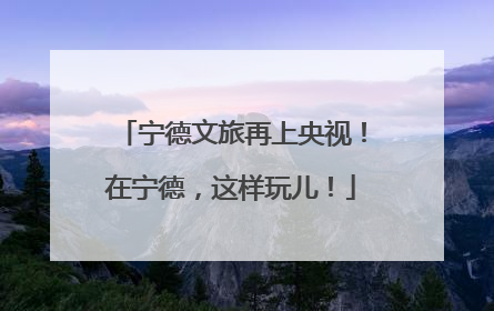 宁德文旅再上央视！在宁德，这样玩儿！
