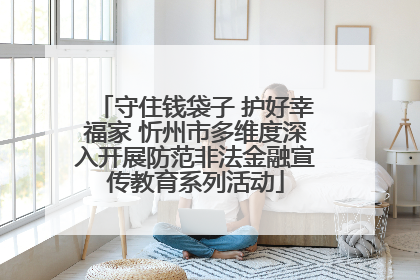 守住钱袋子 护好幸福家 忻州市多维度深入开展防范非法金融宣传教育系列活动