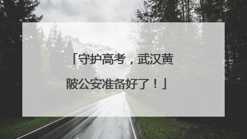 守护高考，武汉黄陂公安准备好了！