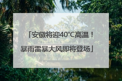 安徽将迎40℃高温！暴雨雷暴大风即将登场