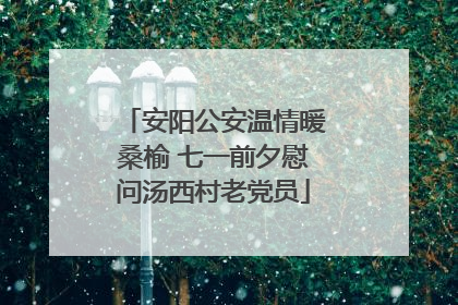 安阳公安温情暖桑榆 七一前夕慰问汤西村老党员