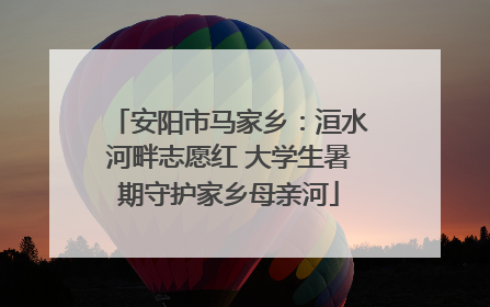 安阳市马家乡：洹水河畔志愿红 大学生暑期守护家乡母亲河