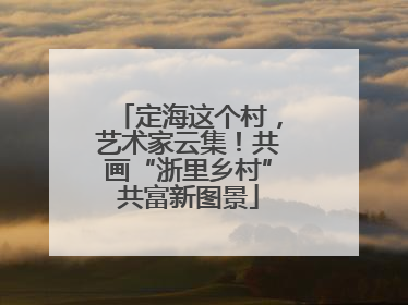 定海这个村，艺术家云集！共画“浙里乡村”共富新图景