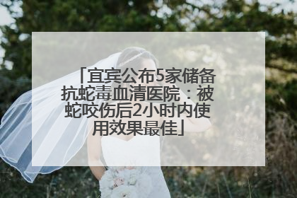 宜宾公布5家储备抗蛇毒血清医院：被蛇咬伤后2小时内使用效果最佳