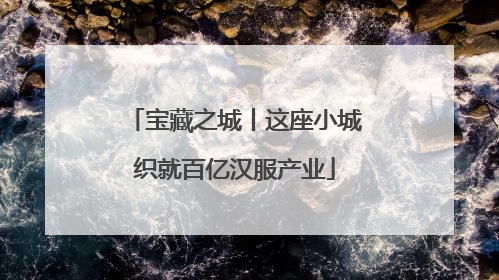 宝藏之城丨这座小城织就百亿汉服产业