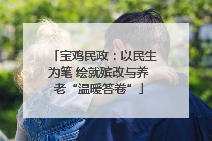 宝鸡民政：以民生为笔 绘就殡改与养老“温暖答卷”