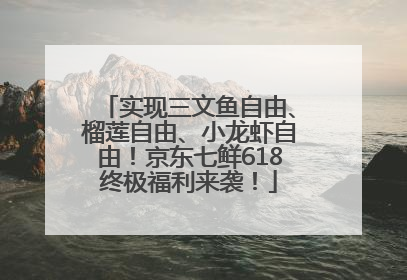 实现三文鱼自由、榴莲自由、小龙虾自由！京东七鲜618终极福利来袭！