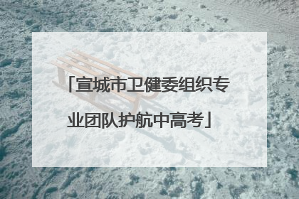 宣城市卫健委组织专业团队护航中高考