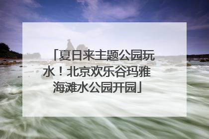 夏日来主题公园玩水！北京欢乐谷玛雅海滩水公园开园