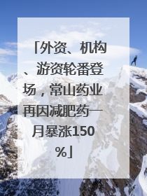 外资、机构、游资轮番登场，常山药业再因减肥药一月暴涨150%