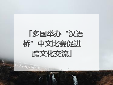 多国举办“汉语桥”中文比赛促进跨文化交流