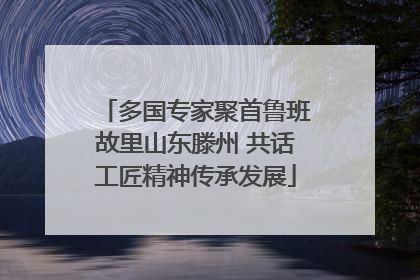 多国专家聚首鲁班故里山东滕州 共话工匠精神传承发展