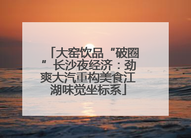 大窑饮品“破圈”长沙夜经济：劲爽大汽重构美食江湖味觉坐标系