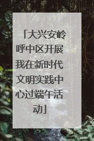 大兴安岭呼中区开展我在新时代文明实践中心过端午活动