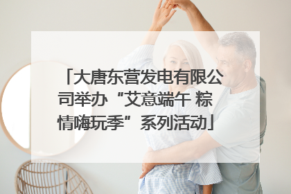 大唐东营发电有限公司举办“艾意端午 粽情嗨玩季”系列活动