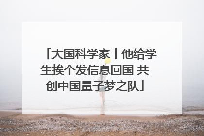大国科学家丨他给学生挨个发信息回国 共创中国量子梦之队