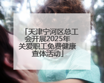 天津宁河区总工会开展2025年关爱职工免费健康查体活动