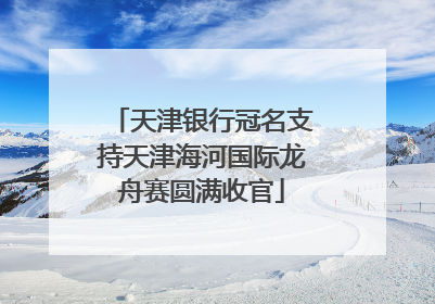 天津银行冠名支持天津海河国际龙舟赛圆满收官