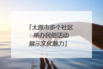 太原市多个社区：举办民俗活动 展示文化魅力