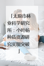 太原市林业科学研究所：小叶杨种质资源研究实现突破