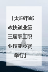 太原市邮政快递业第三届职工职业技能竞赛举行