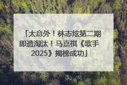 太意外！林志炫第二期即遭淘汰！马嘉祺《歌手2025》揭榜成功