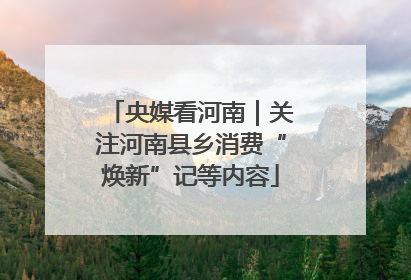 央媒看河南｜关注河南县乡消费“焕新”记等内容
