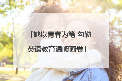 她以青春为笔 勾勒英语教育温暖画卷