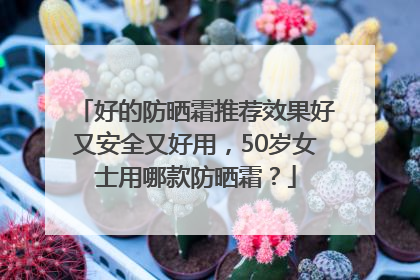 好的防晒霜推荐效果好又安全又好用，50岁女士用哪款防晒霜？