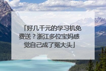 好几千元的学习机免费送？浙江多位宝妈感觉自己成了冤大头