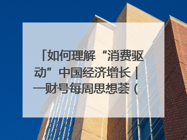 如何理解“消费驱动”中国经济增长｜一财号每周思想荟（第22期）