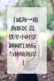 威海→南海新区 高铁半小时穿越网红地标与秘境海岸