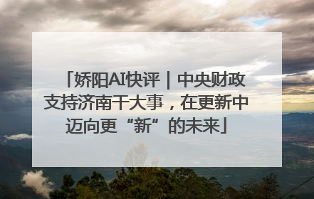 娇阳AI快评｜中央财政支持济南干大事，在更新中迈向更“新”的未来
