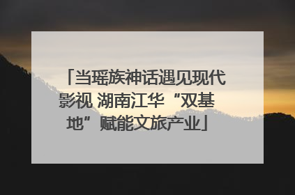 当瑶族神话遇见现代影视 湖南江华“双基地”赋能文旅产业