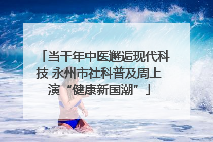 当千年中医邂逅现代科技 永州市社科普及周上演“健康新国潮”