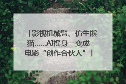 影视机械臂、仿生熊猫……AI摇身一变成电影“创作合伙人”