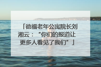 德福老年公寓院长刘湘云：“你们的报道让更多人看见了我们”