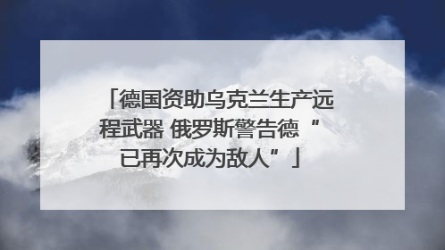 德国资助乌克兰生产远程武器 俄罗斯警告德“已再次成为敌人”