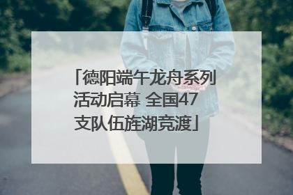 德阳端午龙舟系列活动启幕 全国47支队伍旌湖竞渡