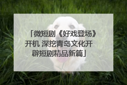 微短剧《好戏登场》开机 深挖青岛文化开辟短剧精品新篇
