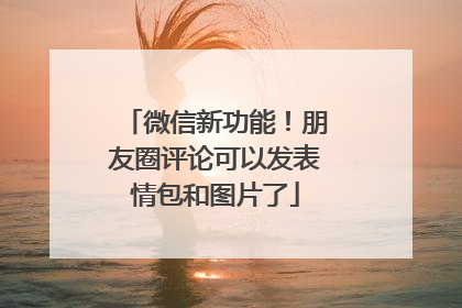 微信新功能！朋友圈评论可以发表情包和图片了
