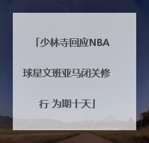 少林寺回应NBA球星文班亚马闭关修行 为期十天