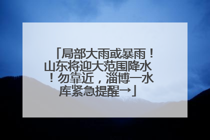 局部大雨或暴雨！山东将迎大范围降水！勿靠近，淄博一水库紧急提醒→