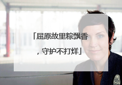 屈原故里粽飘香，守护不打烊